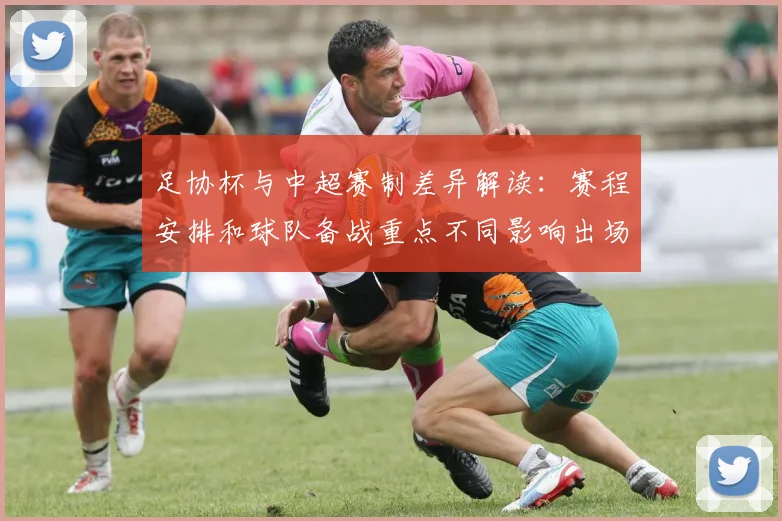 足协杯与中超赛制差异解读:赛程安排和球队备战重点不同影响出场轮换