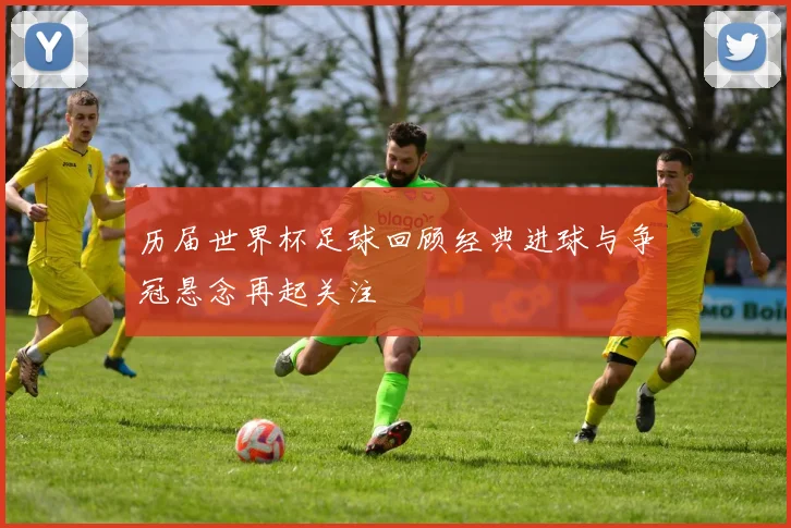 历届世界杯足球回顾经典进球与争冠悬念再起关注