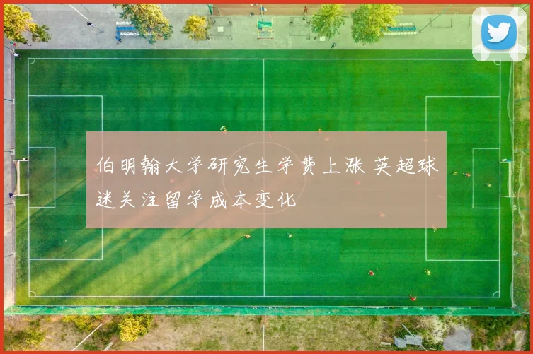 伯明翰大学研究生学费上涨 英超球迷关注留学成本变化
