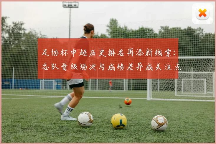 足协杯中超历史排名再添新线索：各队晋级场次与成绩差异成关注点