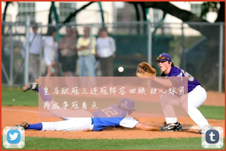 皇马欧冠三连冠阵容回顾 核心球员再成争冠看点