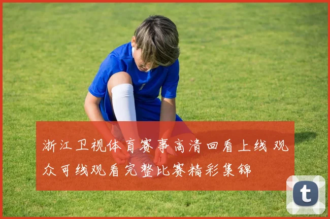 浙江卫视体育赛事高清回看上线 观众可线观看完整比赛精彩集锦