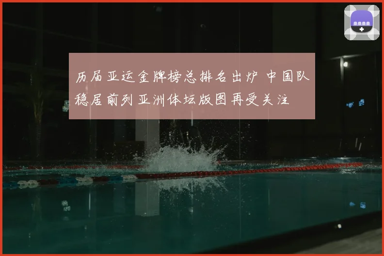 历届亚运金牌榜总排名出炉 中国队稳居前列亚洲体坛版图再受关注