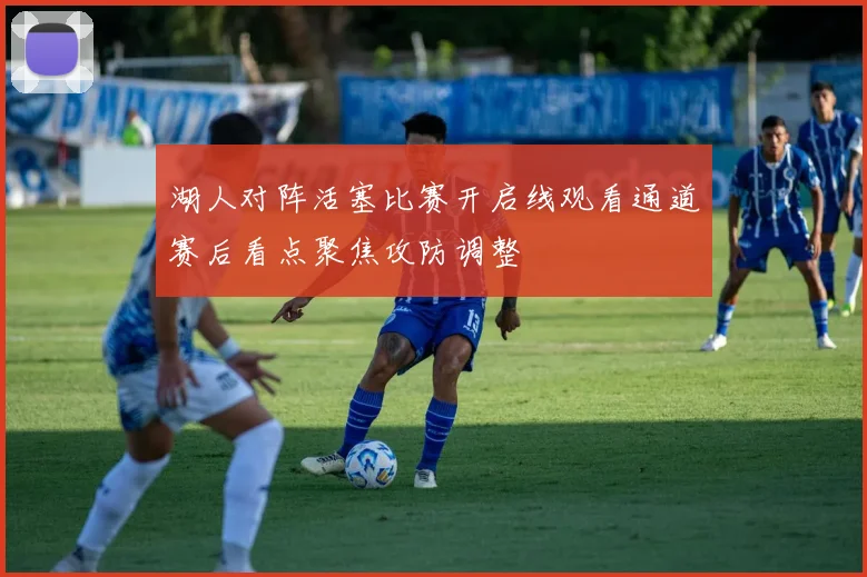 湖人对阵活塞比赛开启线观看通道赛后看点聚焦攻防调整