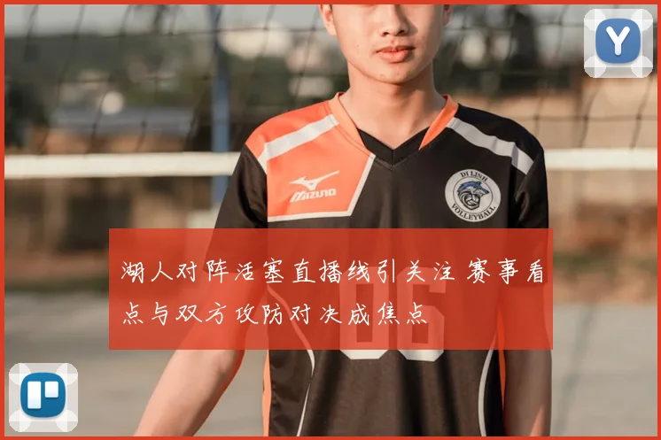 湖人对阵活塞直播线引关注 赛事看点与双方攻防对决成焦点