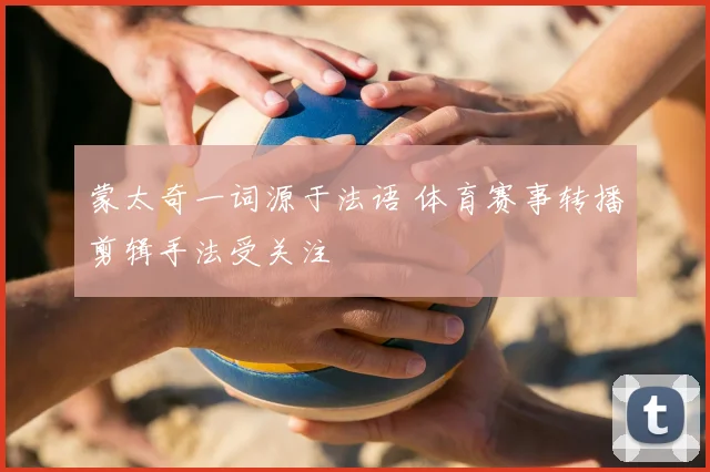 蒙太奇一词源于法语 体育赛事转播剪辑手法受关注