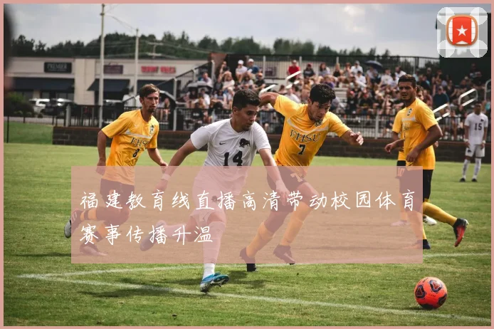福建教育线直播高清带动校园体育赛事传播升温