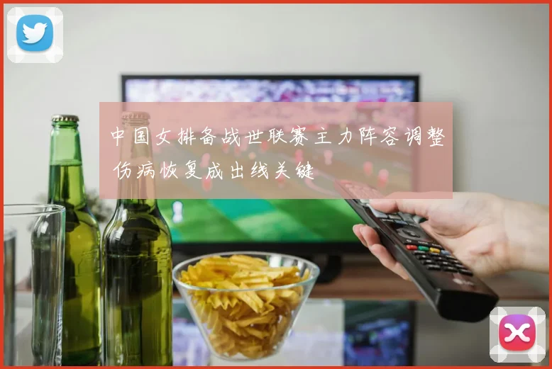 中国女排备战世联赛主力阵容调整 伤病恢复成出线关键