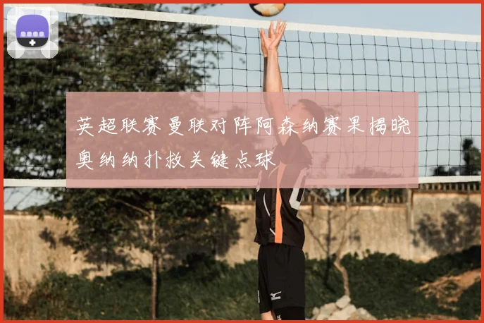 英超联赛曼联对阵阿森纳赛果揭晓奥纳纳扑救关键点球