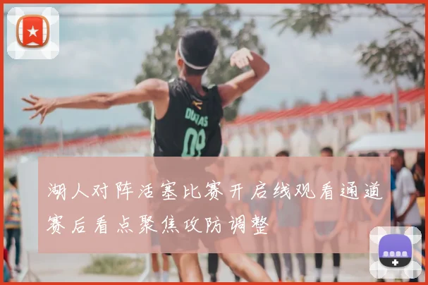 湖人对阵活塞比赛开启线观看通道赛后看点聚焦攻防调整