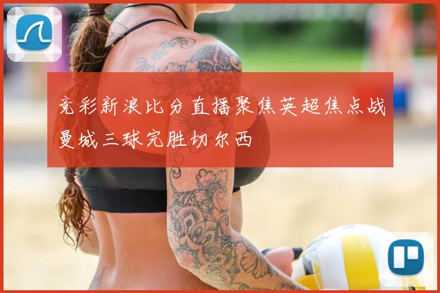 竞彩新浪比分直播聚焦英超焦点战曼城三球完胜切尔西