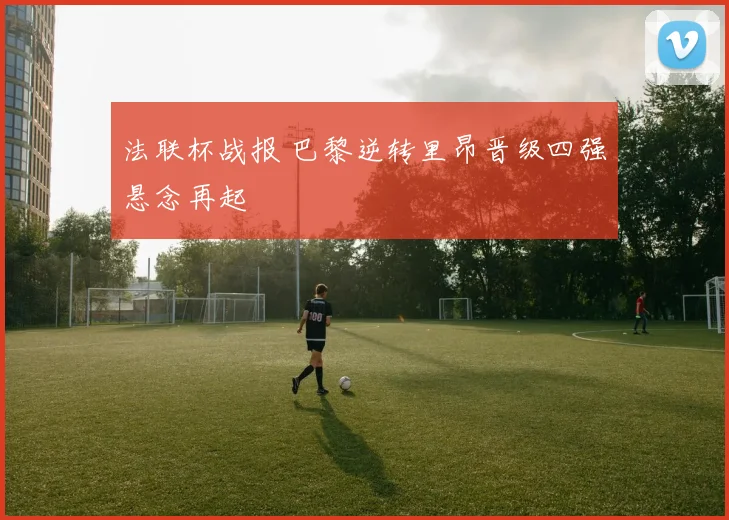 法联杯战报 巴黎逆转里昂晋级四强悬念再起