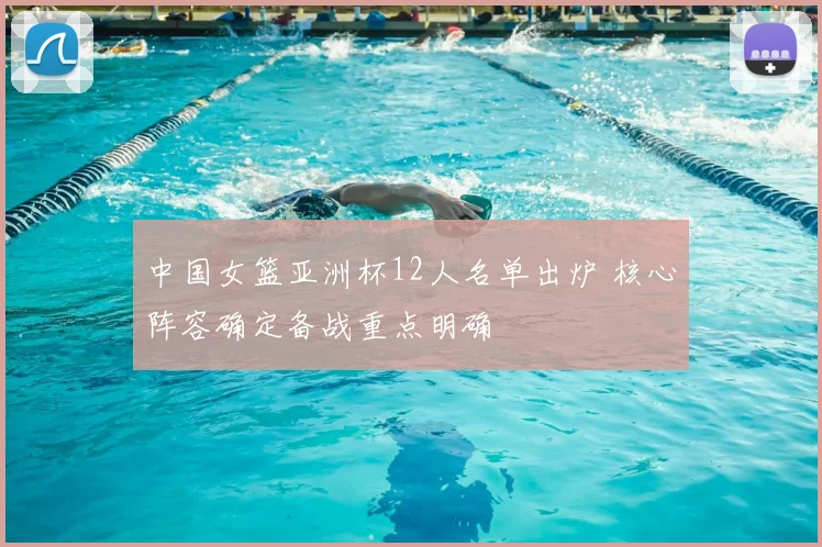 中国女篮亚洲杯12人名单出炉 核心阵容确定备战重点明确