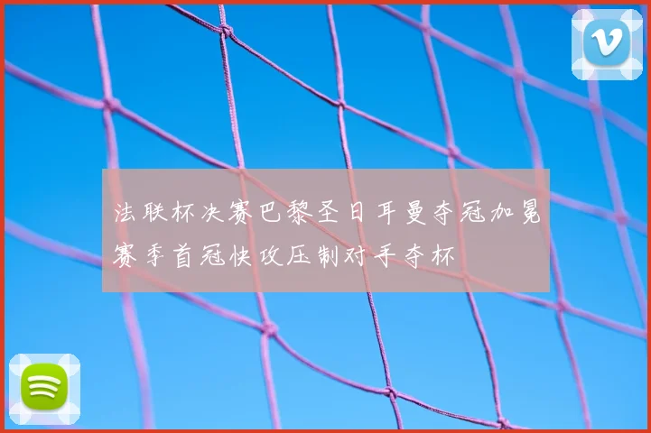 法联杯决赛巴黎圣日耳曼夺冠加冕赛季首冠快攻压制对手夺杯
