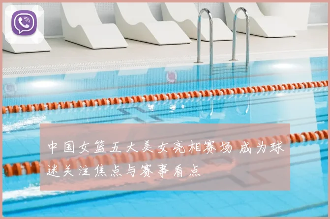 中国女篮五大美女亮相赛场 成为球迷关注焦点与赛事看点