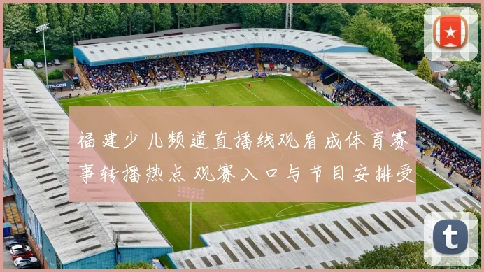 福建少儿频道直播线观看成体育赛事转播热点 观赛入口与节目安排受关注