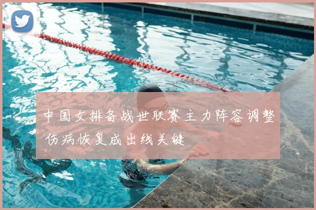 中国女排备战世联赛主力阵容调整 伤病恢复成出线关键