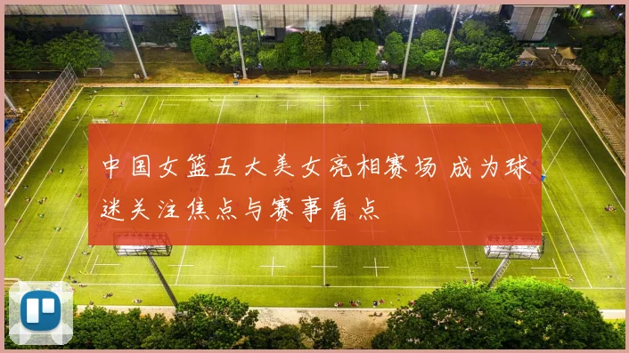 中国女篮五大美女亮相赛场 成为球迷关注焦点与赛事看点