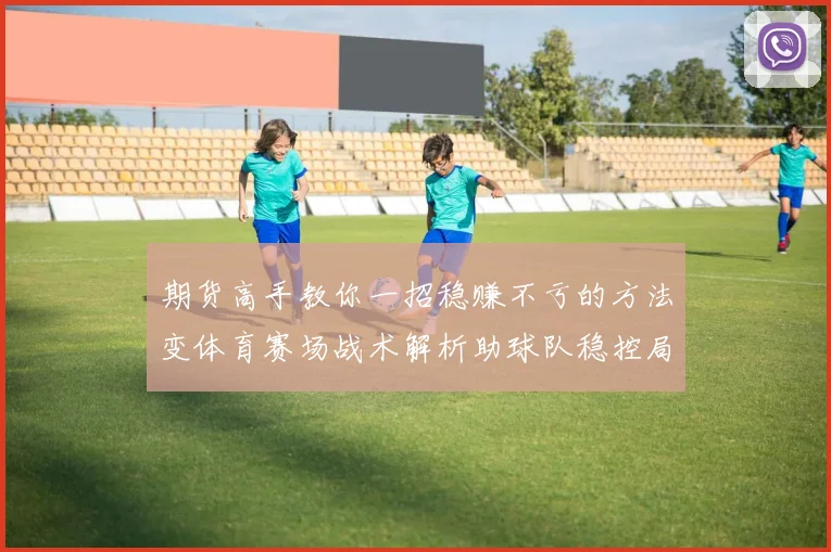 期货高手教你一招稳赚不亏的方法变体育赛场战术解析助球队稳控局面