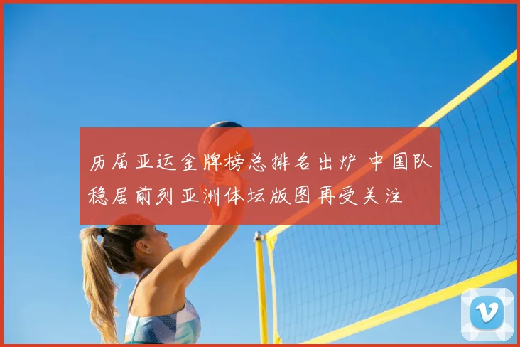历届亚运金牌榜总排名出炉 中国队稳居前列亚洲体坛版图再受关注