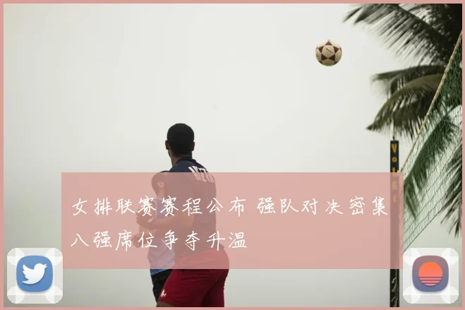 女排联赛赛程公布 强队对决密集 八强席位争夺升温