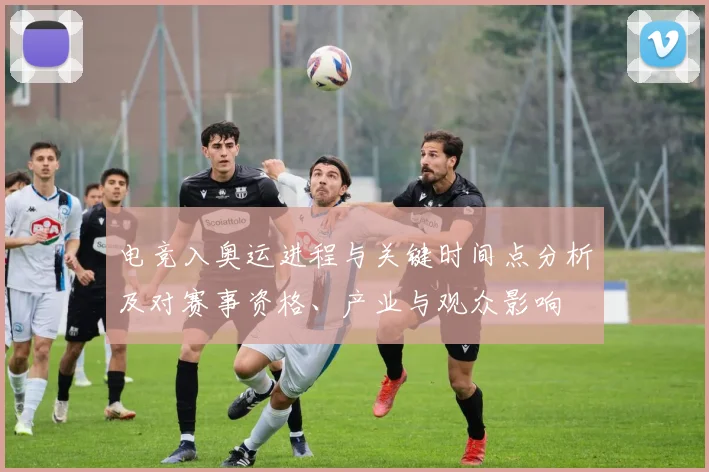 电竞入奥运进程与关键时间点分析及对赛事资格、产业与观众影响