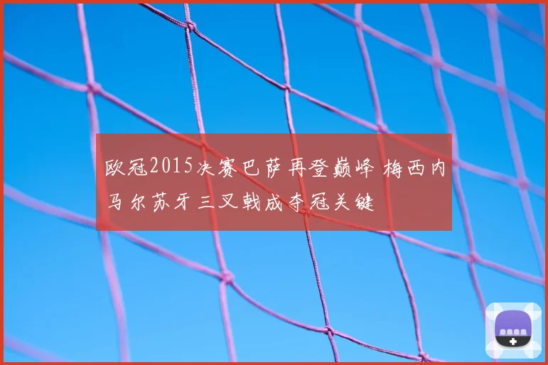 欧冠2015决赛巴萨再登巅峰 梅西内马尔苏牙三叉戟成夺冠关键