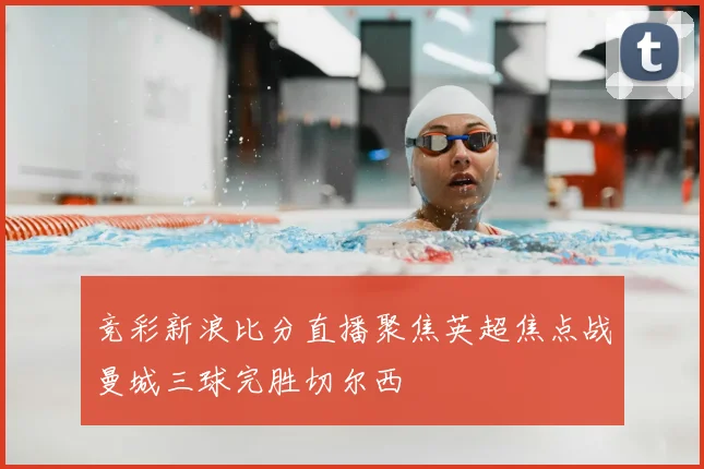 竞彩新浪比分直播聚焦英超焦点战曼城三球完胜切尔西