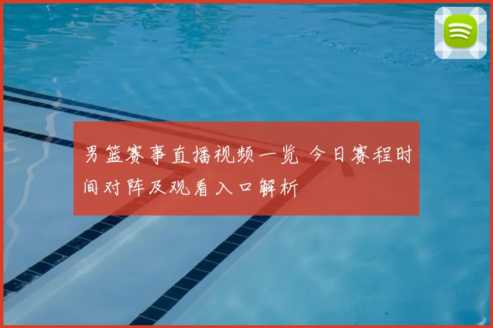 男篮赛事直播视频一览 今日赛程时间对阵及观看入口解析
