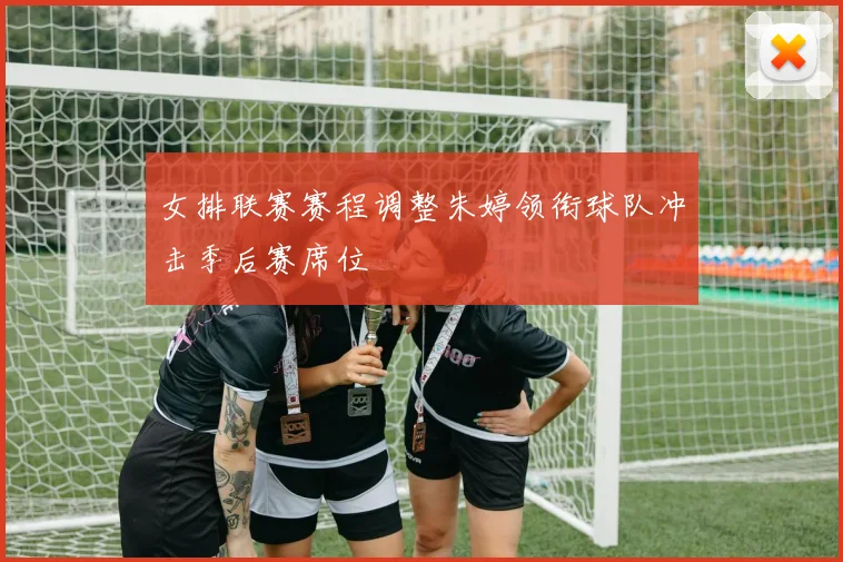 女排联赛赛程调整朱婷领衔球队冲击季后赛席位