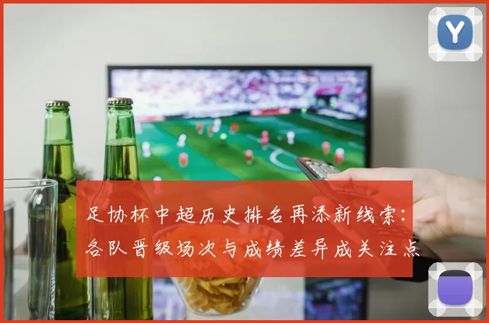 足协杯中超历史排名再添新线索：各队晋级场次与成绩差异成关注点