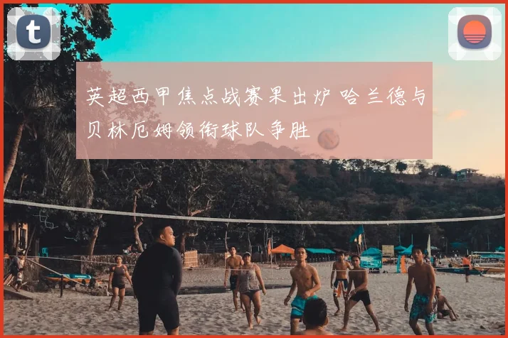 英超西甲焦点战赛果出炉 哈兰德与贝林厄姆领衔球队争胜