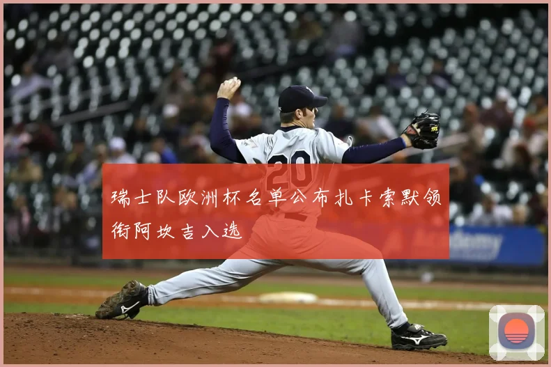 瑞士队欧洲杯名单公布扎卡索默领衔阿坎吉入选