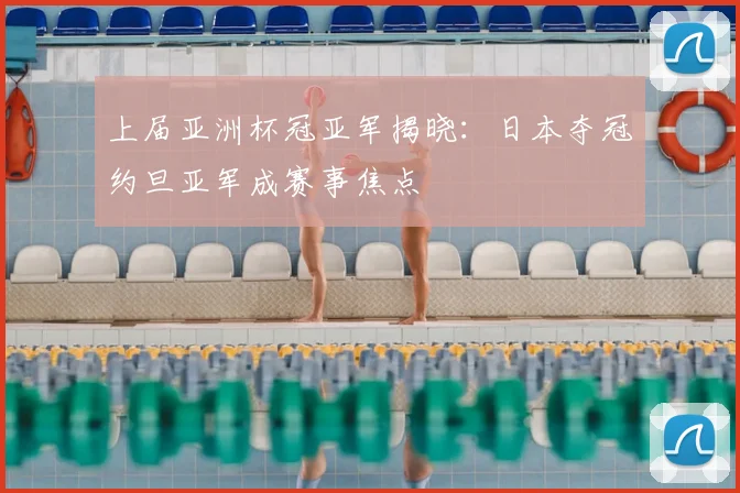 上届亚洲杯冠亚军揭晓：日本夺冠约旦亚军成赛事焦点