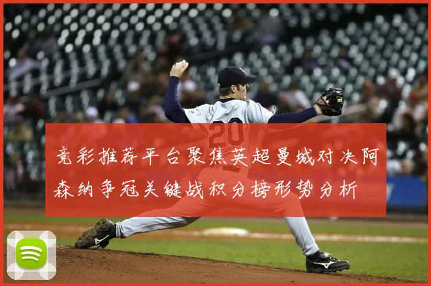 竞彩推荐平台聚焦英超曼城对决阿森纳争冠关键战积分榜形势分析