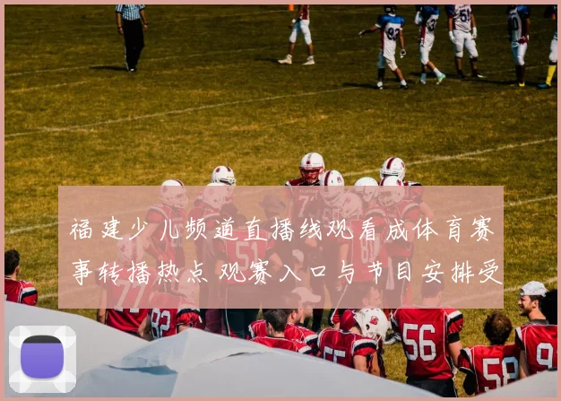 福建少儿频道直播线观看成体育赛事转播热点 观赛入口与节目安排受关注