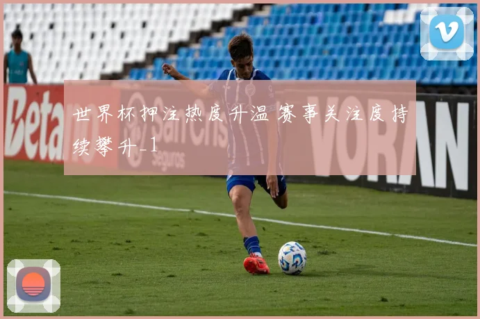 世界杯押注热度升温 赛事关注度持续攀升_1
