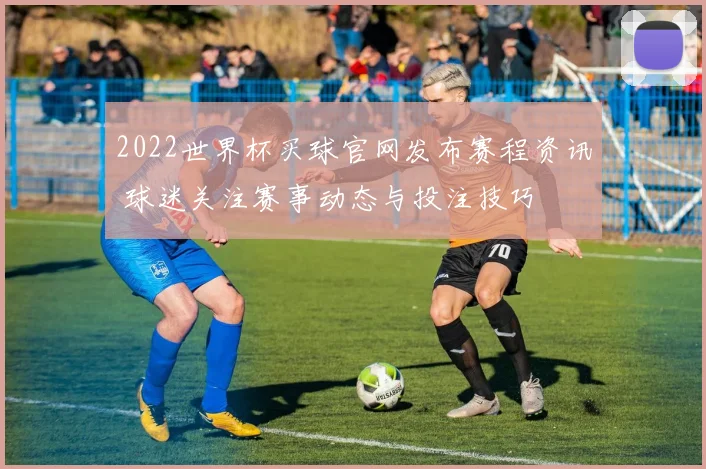 2022世界杯买球官网发布赛程资讯 球迷关注赛事动态与投注技巧