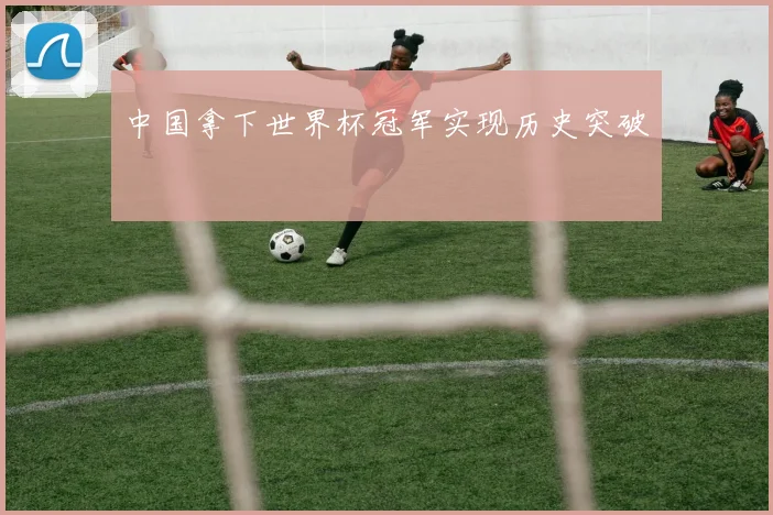 中国拿下世界杯冠军实现历史突破