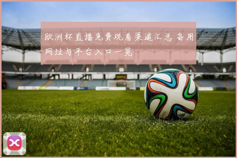 欧洲杯直播免费观看渠道汇总 备用网址与平台入口一览