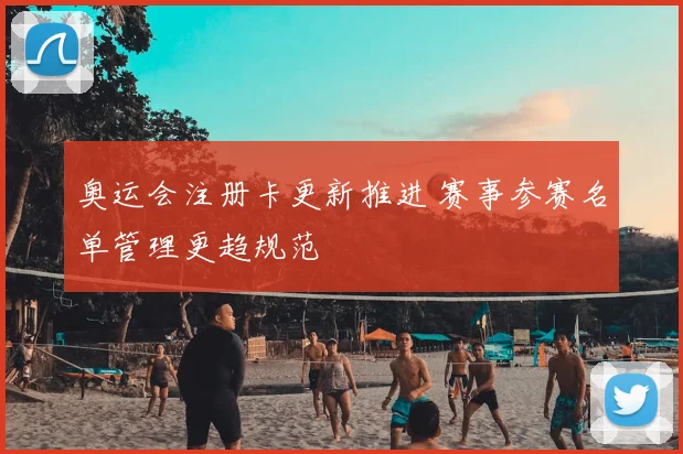 奥运会注册卡更新推进 赛事参赛名单管理更趋规范
