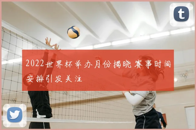 2022世界杯举办月份揭晓 赛事时间安排引发关注