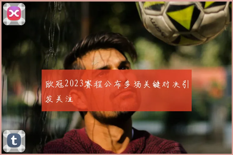 欧冠2023赛程公布多场关键对决引发关注