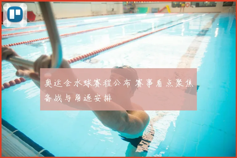 奥运会水球赛程公布 赛事看点聚焦备战与角逐安排