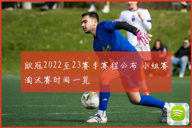 欧冠2022至23赛季赛程公布 小组赛淘汰赛时间一览