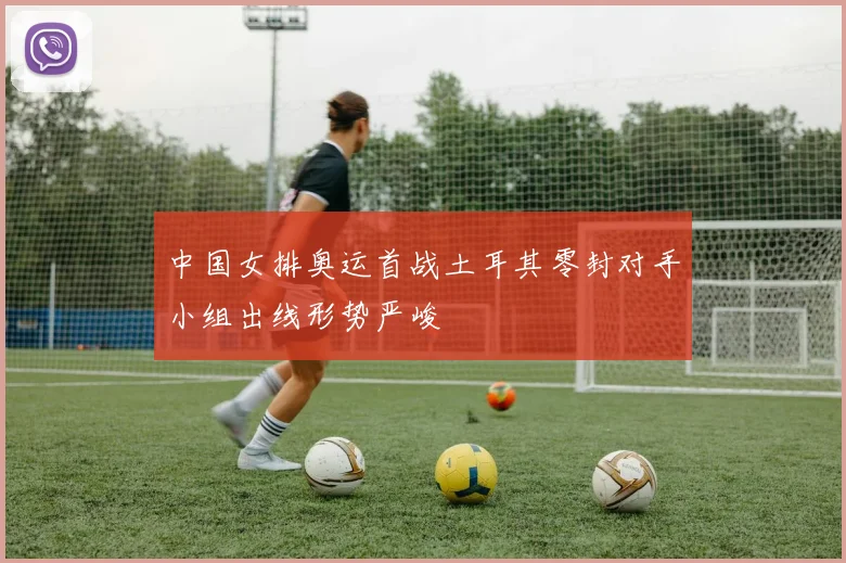 中国女排奥运首战土耳其零封对手小组出线形势严峻
